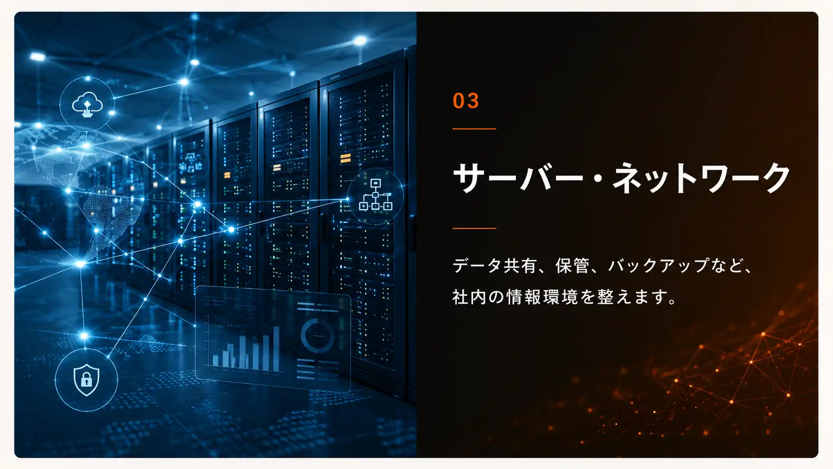 サーバー・ネットワーク。データ共有、保管、バックアップなど、社内の情報環境を整える領域